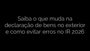 ​Saiba o que muda na declaração de bens no exterior e como evitar erros no IR 2026 